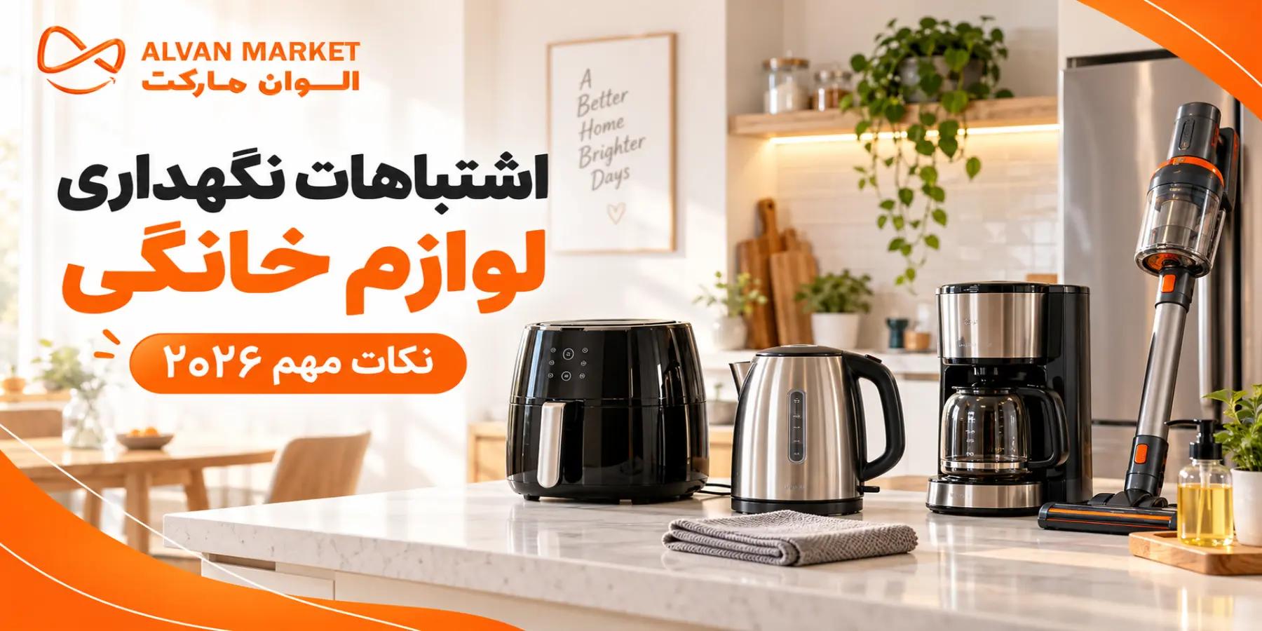 اشتباهات نگهداری لوازم خانگی؛ نکات مهم ۲۰۲۶