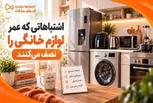 اشتباهاتی که عمر لوازم خانگی را نصف می‌کنند؛ راهنمای کامل ۱۴۰۵